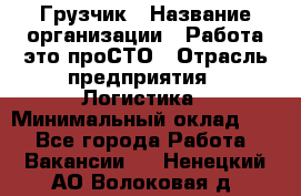 Грузчик › Название организации ­ Работа-это проСТО › Отрасль предприятия ­ Логистика › Минимальный оклад ­ 1 - Все города Работа » Вакансии   . Ненецкий АО,Волоковая д.